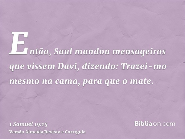 Então, Saul mandou mensageiros que vissem Davi, dizendo: Trazei-mo mesmo na cama, para que o mate.