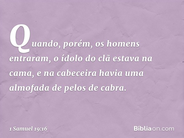 Quando, porém, os homens entraram, o ídolo do clã estava na cama, e na cabeceira havia uma almofada de pelos de cabra. -- 1 Samuel 19:16