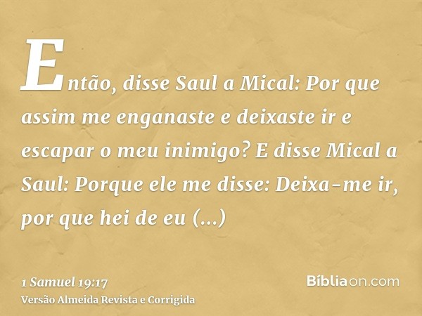 Então, disse Saul a Mical: Por que assim me enganaste e deixaste ir e escapar o meu inimigo? E disse Mical a Saul: Porque ele me disse: Deixa-me ir, por que hei