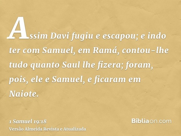 Assim Davi fugiu e escapou; e indo ter com Samuel, em Ramá, contou-lhe tudo quanto Saul lhe fizera; foram, pois, ele e Samuel, e ficaram em Naiote.