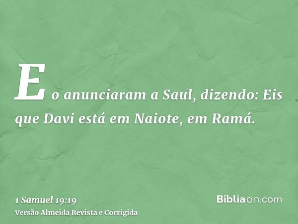 E o anunciaram a Saul, dizendo: Eis que Davi está em Naiote, em Ramá.