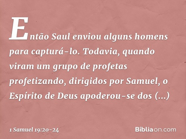 Então Saul enviou alguns homens para capturá-lo. Todavia, quando viram um grupo de profetas profetizando, dirigidos por Samuel, o Espírito de Deus apoderou-se d