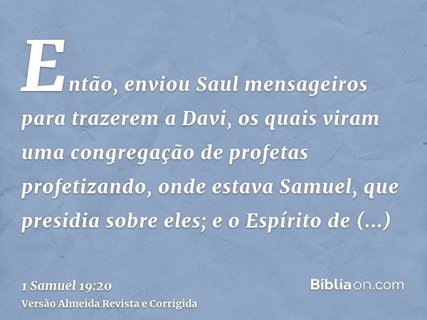 Então, enviou Saul mensageiros para trazerem a Davi, os quais viram uma congregação de profetas profetizando, onde estava Samuel, que presidia sobre eles; e o E
