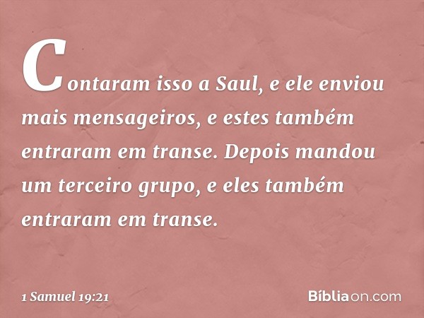 Contaram isso a Saul, e ele enviou mais mensageiros, e estes também entraram em transe. Depois mandou um terceiro grupo, e eles também entraram em transe. -- 1 