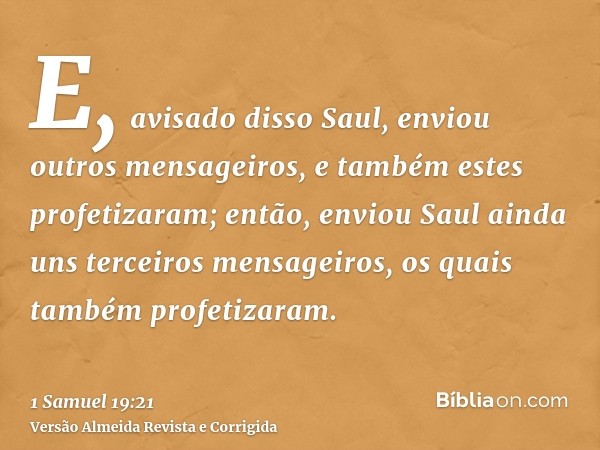 E, avisado disso Saul, enviou outros mensageiros, e também estes profetizaram; então, enviou Saul ainda uns terceiros mensageiros, os quais também profetizaram.