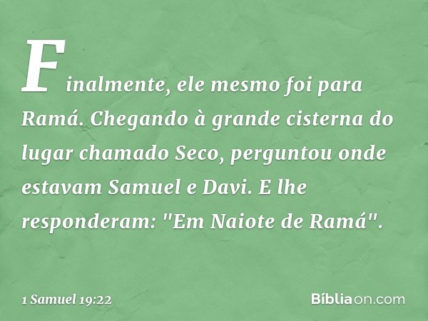 Finalmente, ele mesmo foi para Ramá. Chegando à grande cisterna do lugar chamado Seco, perguntou onde estavam Samuel e Davi. E lhe responderam: "Em Naiote de Ra