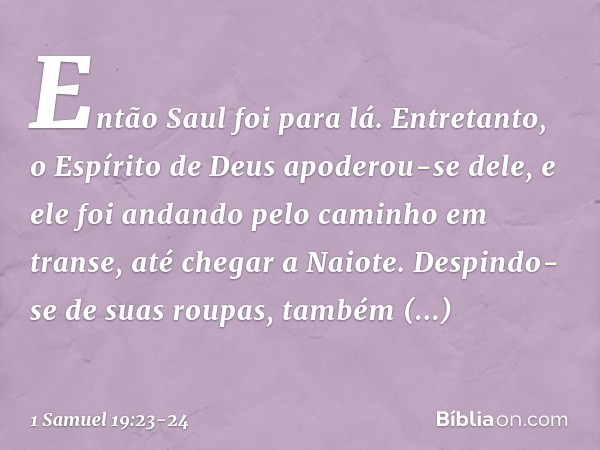 Então Saul foi para lá. Entretanto, o Espírito de Deus apoderou-se dele, e ele foi andando pelo caminho em transe, até chegar a Naiote. Despindo-se de suas roup