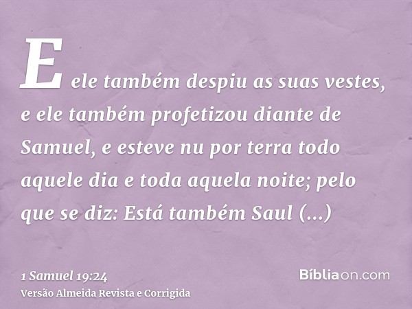 E ele também despiu as suas vestes, e ele também profetizou diante de Samuel, e esteve nu por terra todo aquele dia e toda aquela noite; pelo que se diz: Está t