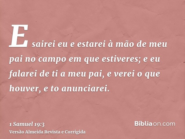 E sairei eu e estarei à mão de meu pai no campo em que estiveres; e eu falarei de ti a meu pai, e verei o que houver, e to anunciarei.