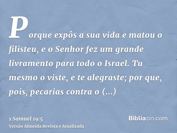 Porque expôs a sua vida e matou o filisteu, e o Senhor fez um grande livramento para todo o Israel. Tu mesmo o viste, e te alegraste; por que, pois, pecarias co