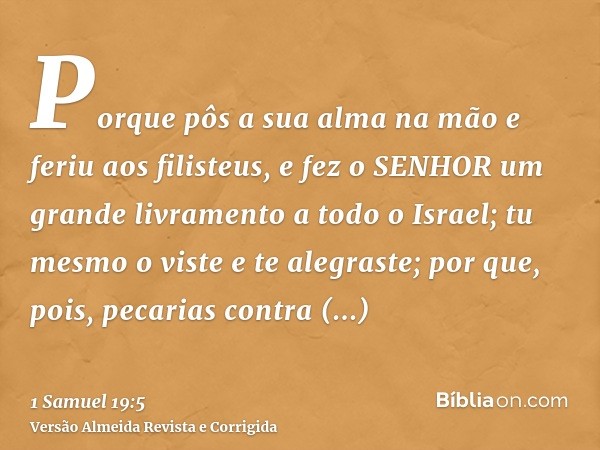 Porque pôs a sua alma na mão e feriu aos filisteus, e fez o SENHOR um grande livramento a todo o Israel; tu mesmo o viste e te alegraste; por que, pois, pecaria