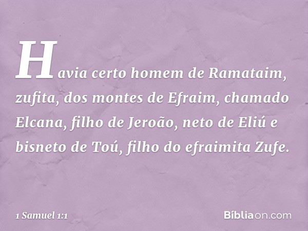 Havia certo homem de Ramataim, zufita, dos montes de Efraim, chamado Elcana, filho de Jeroão, neto de Eliú e bisneto de Toú, filho do efraimita Zufe. -- 1 Samue