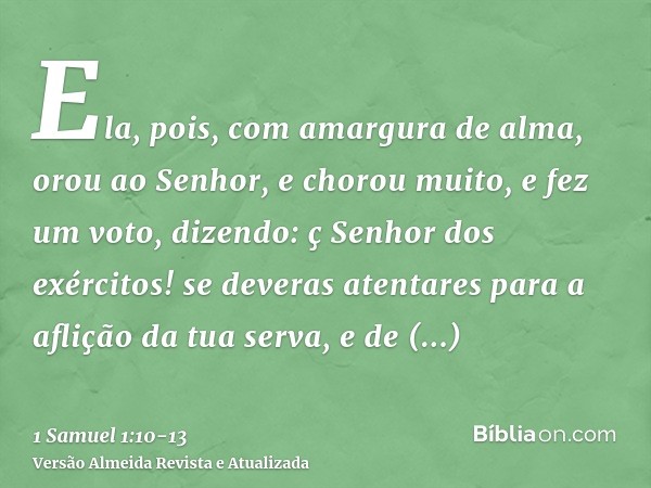 Ela, pois, com amargura de alma, orou ao Senhor, e chorou muito,e fez um voto, dizendo: ç Senhor dos exércitos! se deveras atentares para a aflição da tua serva