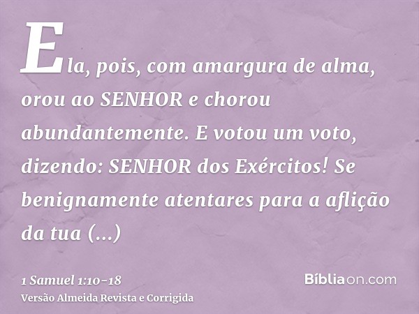 Ela, pois, com amargura de alma, orou ao SENHOR e chorou abundantemente.E votou um voto, dizendo: SENHOR dos Exércitos! Se benignamente atentares para a aflição