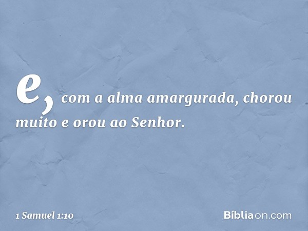 e, com a alma amargurada, chorou muito e orou ao Senhor. -- 1 Samuel 1:10