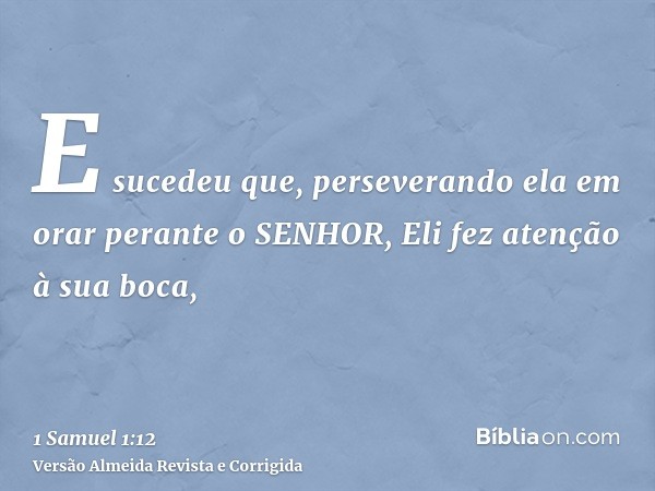 E sucedeu que, perseverando ela em orar perante o SENHOR, Eli fez atenção à sua boca,