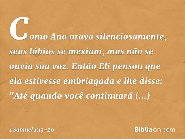 Como Ana orava silenciosamente, seus lábios se mexiam, mas não se ouvia sua voz. Então Eli pensou que ela estivesse embriagada e lhe disse: "Até quando você con