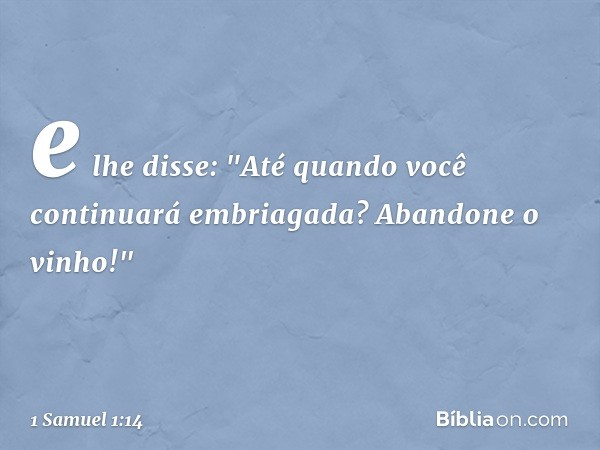 e lhe disse: "Até quando você continuará embriagada? Abandone o vinho!" -- 1 Samuel 1:14