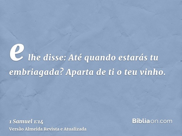 e lhe disse: Até quando estarás tu embriagada? Aparta de ti o teu vinho.