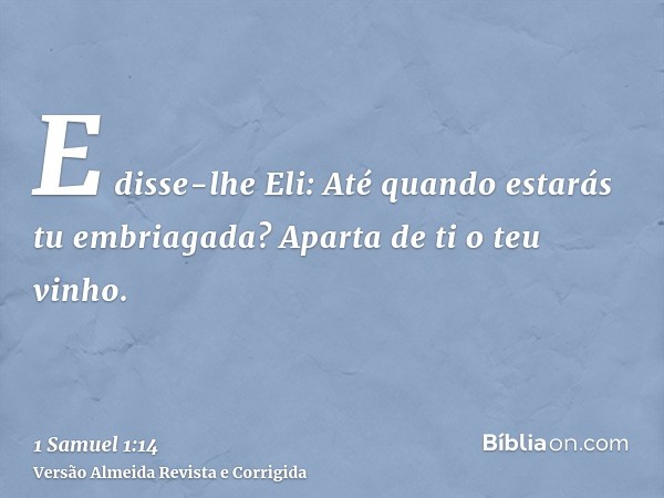 E disse-lhe Eli: Até quando estarás tu embriagada? Aparta de ti o teu vinho.