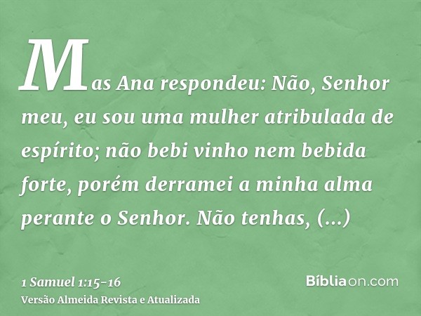 Mas Ana respondeu: Não, Senhor meu, eu sou uma mulher atribulada de espírito; não bebi vinho nem bebida forte, porém derramei a minha alma perante o Senhor.Não 