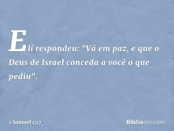 Eli respondeu: "Vá em paz, e que o Deus de Israel conceda a você o que pediu". -- 1 Samuel 1:17