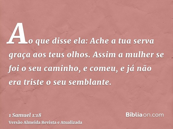 Ao que disse ela: Ache a tua serva graça aos teus olhos. Assim a mulher se foi o seu caminho, e comeu, e já não era triste o seu semblante.