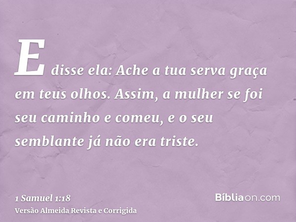 E disse ela: Ache a tua serva graça em teus olhos. Assim, a mulher se foi seu caminho e comeu, e o seu semblante já não era triste.