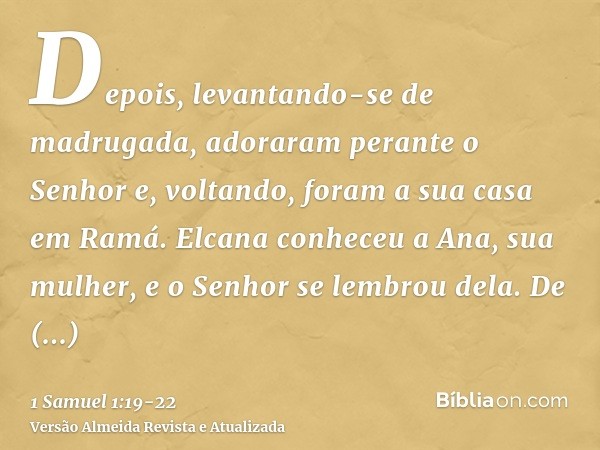 Depois, levantando-se de madrugada, adoraram perante o Senhor e, voltando, foram a sua casa em Ramá. Elcana conheceu a Ana, sua mulher, e o Senhor se lembrou de