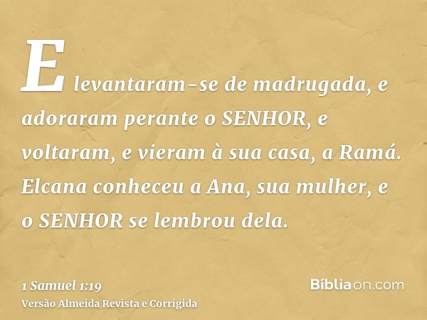 E levantaram-se de madrugada, e adoraram perante o SENHOR, e voltaram, e vieram à sua casa, a Ramá. Elcana conheceu a Ana, sua mulher, e o SENHOR se lembrou del
