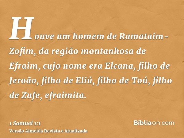 Houve um homem de Ramataim-Zofim, da região montanhosa de Efraim, cujo nome era Elcana, filho de Jeroão, filho de Eliú, filho de Toú, filho de Zufe, efraimita.