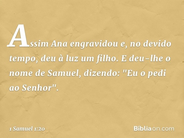 Assim Ana engravidou e, no devido tempo, deu à luz um filho. E deu-lhe o nome de Samuel, dizendo: "Eu o pedi ao Senhor". -- 1 Samuel 1:20