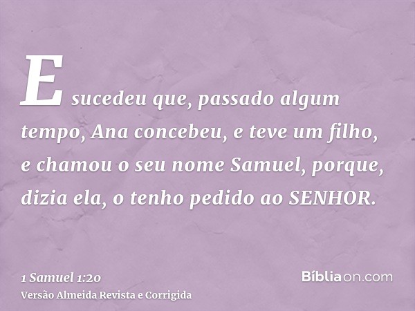 E sucedeu que, passado algum tempo, Ana concebeu, e teve um filho, e chamou o seu nome Samuel, porque, dizia ela, o tenho pedido ao SENHOR.