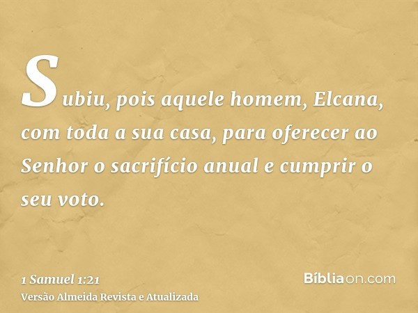 Subiu, pois aquele homem, Elcana, com toda a sua casa, para oferecer ao Senhor o sacrifício anual e cumprir o seu voto.