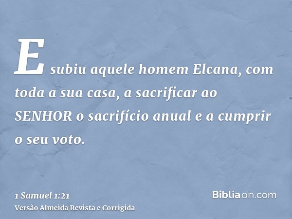 E subiu aquele homem Elcana, com toda a sua casa, a sacrificar ao SENHOR o sacrifício anual e a cumprir o seu voto.