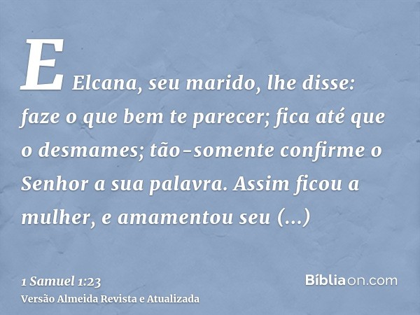 E Elcana, seu marido, lhe disse: faze o que bem te parecer; fica até que o desmames; tão-somente confirme o Senhor a sua palavra. Assim ficou a mulher, e amamen