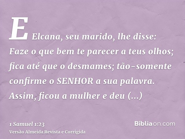 E Elcana, seu marido, lhe disse: Faze o que bem te parecer a teus olhos; fica até que o desmames; tão-somente confirme o SENHOR a sua palavra. Assim, ficou a mu