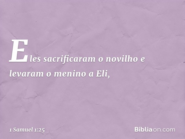 Eles sacrificaram o novilho e levaram o menino a Eli, -- 1 Samuel 1:25