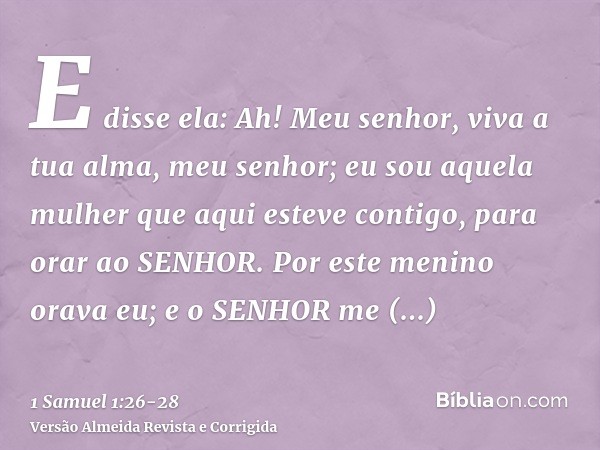 E disse ela: Ah! Meu senhor, viva a tua alma, meu senhor; eu sou aquela mulher que aqui esteve contigo, para orar ao SENHOR.Por este menino orava eu; e o SENHOR