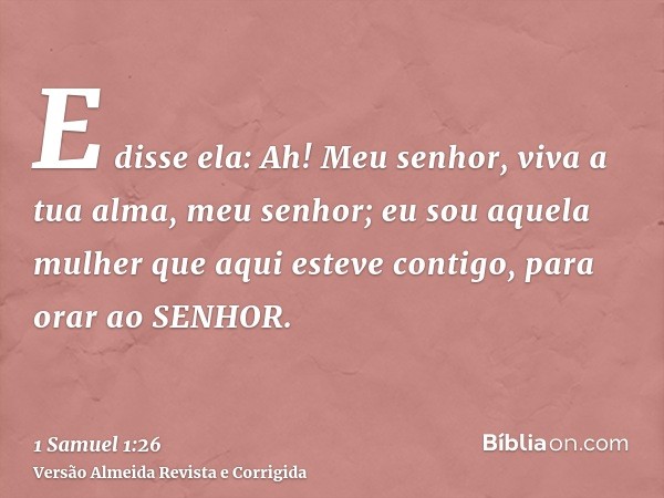 E disse ela: Ah! Meu senhor, viva a tua alma, meu senhor; eu sou aquela mulher que aqui esteve contigo, para orar ao SENHOR.