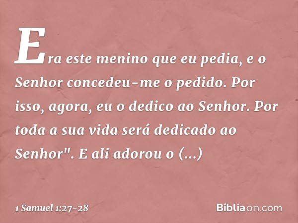 Era este menino que eu pedia, e o Senhor concedeu-me o pedido. Por isso, agora, eu o dedico ao Senhor. Por toda a sua vida será dedicado ao Senhor". E ali adoro