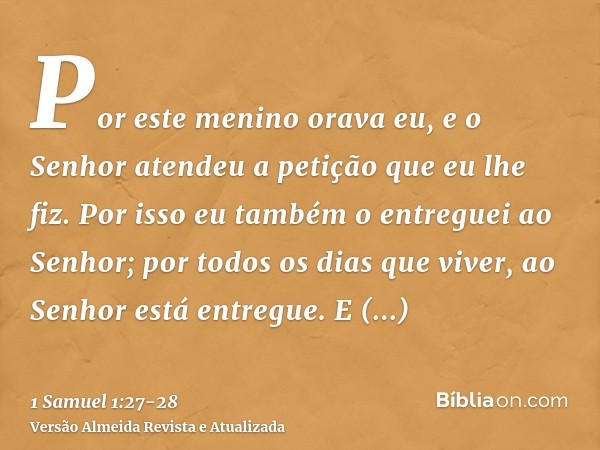 Por este menino orava eu, e o Senhor atendeu a petição que eu lhe fiz.Por isso eu também o entreguei ao Senhor; por todos os dias que viver, ao Senhor está entr