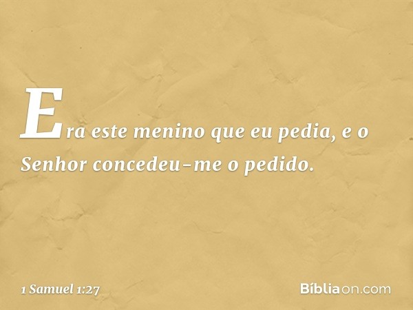 Era este menino que eu pedia, e o Senhor concedeu-me o pedido. -- 1 Samuel 1:27