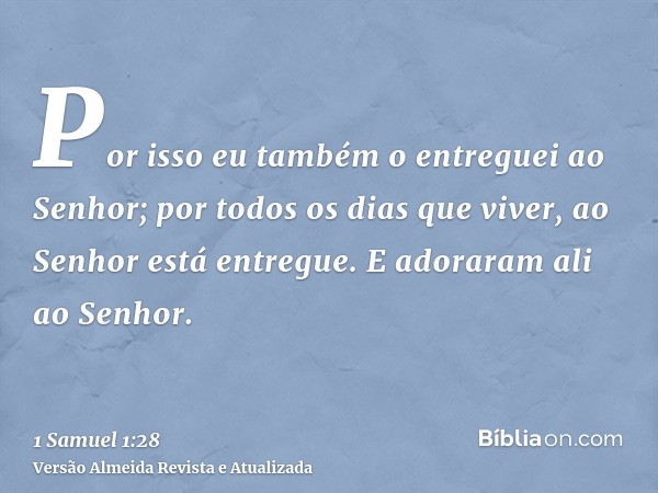 Por isso eu também o entreguei ao Senhor; por todos os dias que viver, ao Senhor está entregue. E adoraram ali ao Senhor.