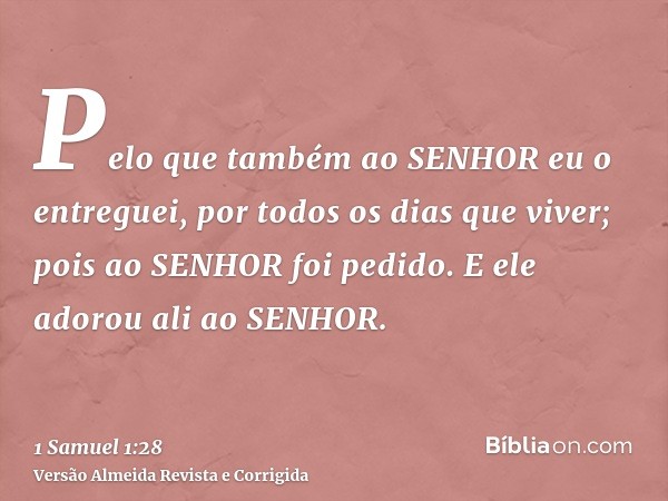 Pelo que também ao SENHOR eu o entreguei, por todos os dias que viver; pois ao SENHOR foi pedido. E ele adorou ali ao SENHOR.