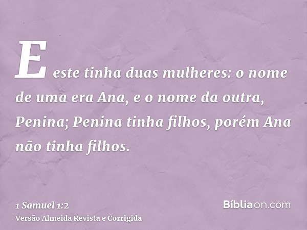 E este tinha duas mulheres: o nome de uma era Ana, e o nome da outra, Penina; Penina tinha filhos, porém Ana não tinha filhos.
