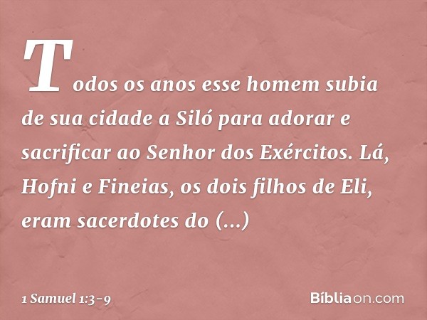 Todos os anos esse homem subia de sua cidade a Siló para adorar e sacrificar ao Senhor dos Exércitos. Lá, Hofni e Fineias, os dois filhos de Eli, eram sacerdote