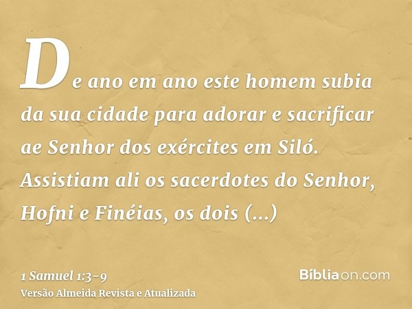 De ano em ano este homem subia da sua cidade para adorar e sacrificar ae Senhor dos exércites em Siló. Assistiam ali os sacerdotes do Senhor, Hofni e Finéias, o