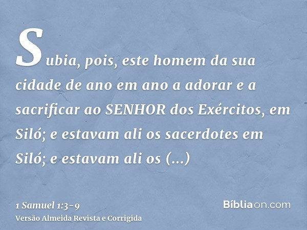 Subia, pois, este homem da sua cidade de ano em ano a adorar e a sacrificar ao SENHOR dos Exércitos, em Siló; e estavam ali os sacerdotes em Siló; e estavam ali