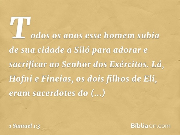 Todos os anos esse homem subia de sua cidade a Siló para adorar e sacrificar ao Senhor dos Exércitos. Lá, Hofni e Fineias, os dois filhos de Eli, eram sacerdote